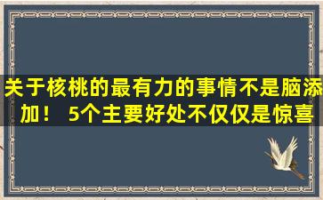 关于核桃的最有力的事情不是脑添加！ 5个主要好处不仅仅是惊喜！许多人不知道